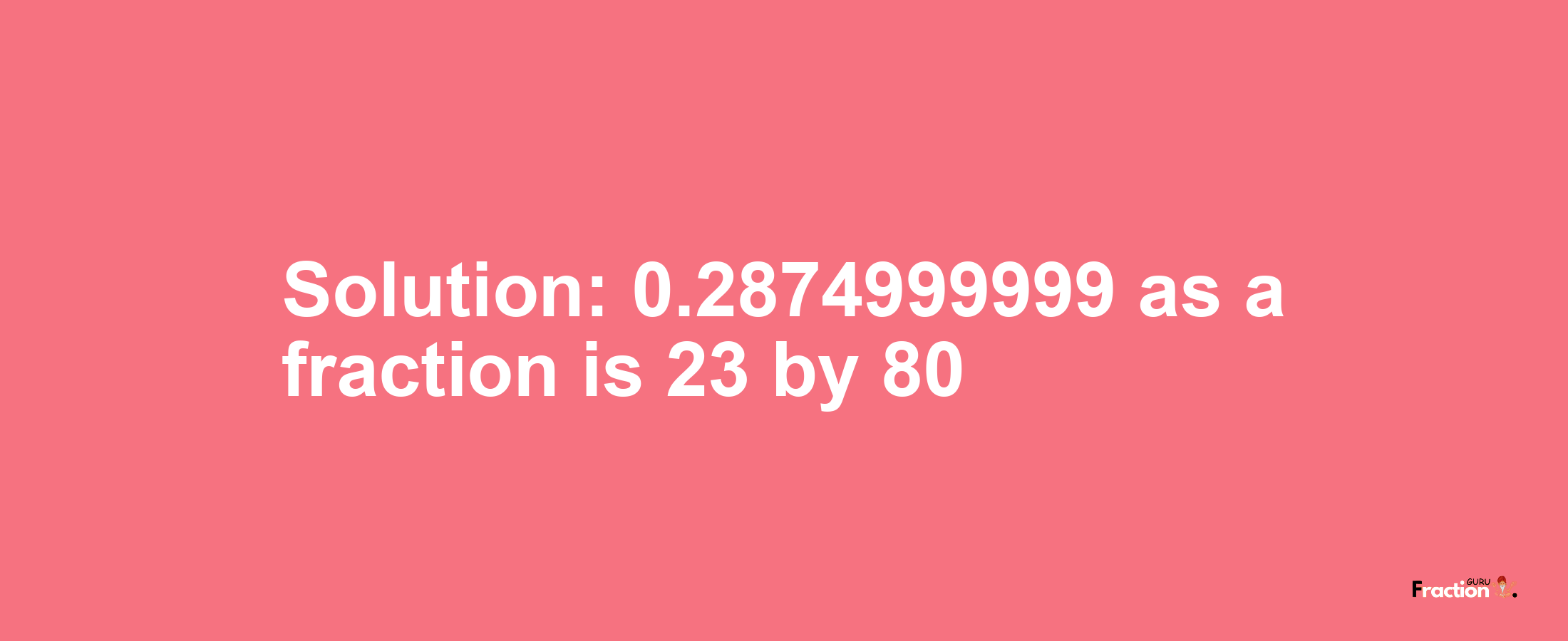 Solution:0.2874999999 as a fraction is 23/80